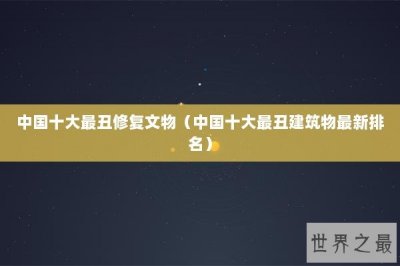 ​中国十大最丑修复文物（中国十大最丑建筑物最新排名）