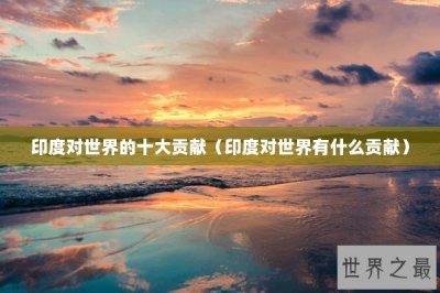 ​印度对世界的十大贡献（印度对世界有什么贡献）
