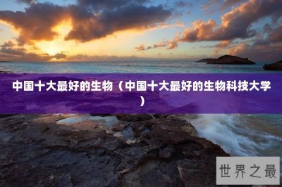 ​中国十大最好的生物（中国十大最好的生物科技大学）