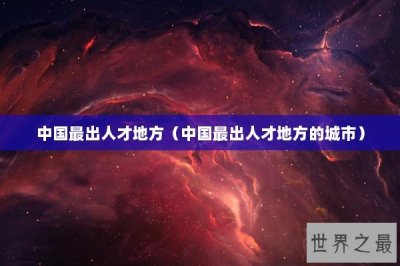 ​中国最出人才地方（中国最出人才地方的城市）