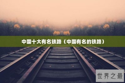 ​中国十大有名铁路（中国有名的铁路）