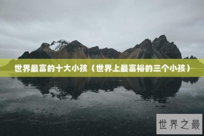 ​世界最富的十大小孩（世界上最富裕的三个小孩）