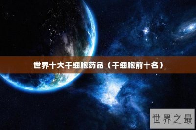 ​世界十大干细胞药品（干细胞前十名）