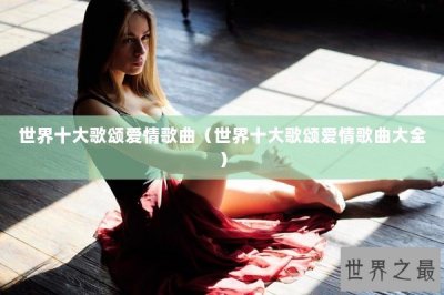 ​世界十大歌颂爱情歌曲（世界十大歌颂爱情歌曲大全）