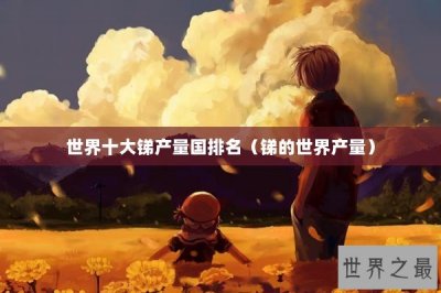 ​世界十大锑产量国排名（锑的世界产量）