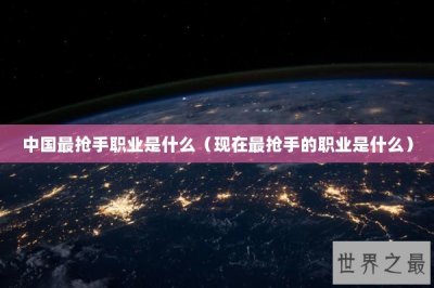 ​中国最抢手职业是什么（现在最抢手的职业是什么）