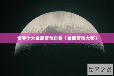​世界十大金属吉他排名（金属吉他大师）