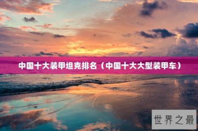 ​中国十大装甲坦克排名（中国十大大型装甲车）
