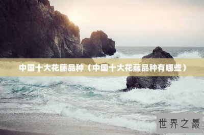 ​中国十大花藤品种（中国十大花藤品种有哪些）