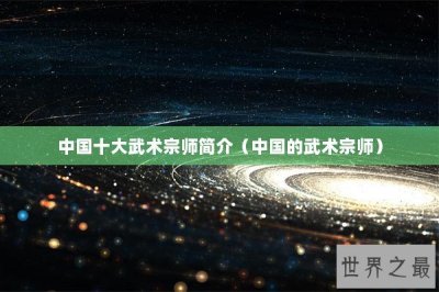 ​中国十大武术宗师简介（中国的武术宗师）