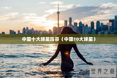 ​中国十大球星阵容（中国10大球星）