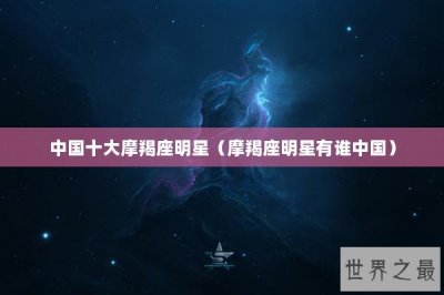 ​中国十大摩羯座明星（摩羯座明星有谁中国）