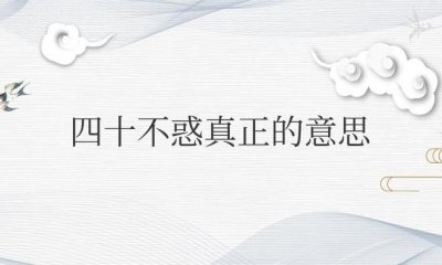 ​四十不惑真正的意思是什么（男人四十的精辟感悟）