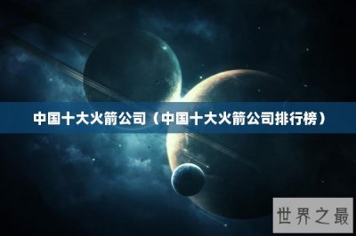 ​中国十大火箭公司（中国十大火箭公司排行榜）