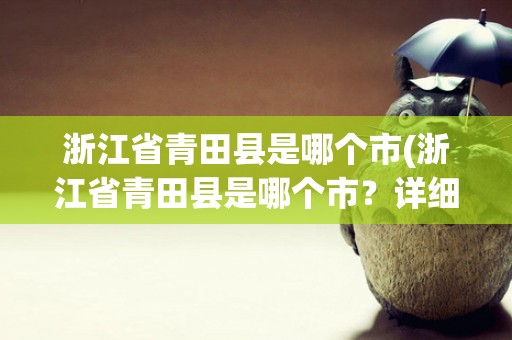 浙江省青田县是哪个市(浙江省青田县是哪个市？详细解析青田县的地理位置和历史背景)