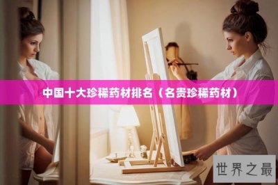 ​中国十大珍稀药材排名（名贵珍稀药材）