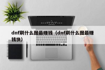 ​dnf刷什么图最赚钱（dnf刷什么图最赚钱快）