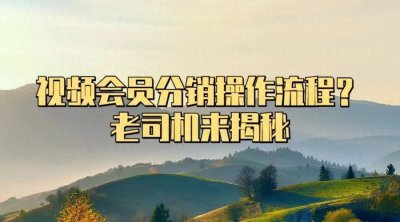 ​视频会员分销操作流程？老司机来揭秘