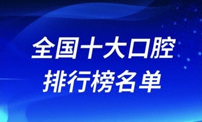 ​全国十大口腔医院排行榜前十有哪些？公立名单来了