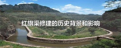 ​红旗渠修建的历史背景和影响