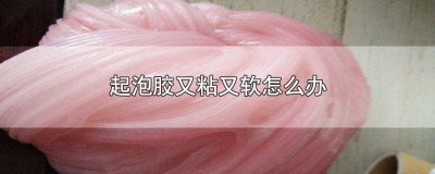 ​起泡胶又粘又软怎么办? 起泡胶又粘又软怎么办视频