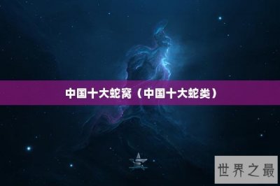 ​中国十大蛇窝（中国十大蛇类）