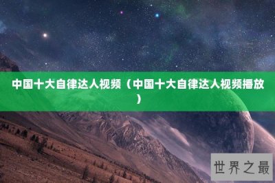 ​中国十大自律达人视频（中国十大自律达人视频播放）