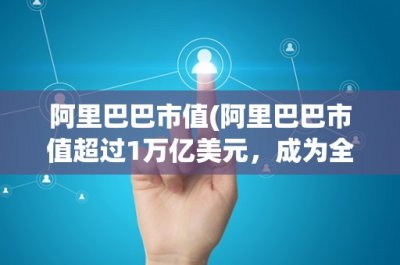​阿里巴巴市值(阿里巴巴市值超过1万亿美元，成为全球最值钱的互联网公司)